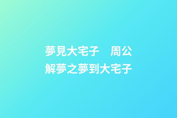 夢見大宅子　周公解夢之夢到大宅子
